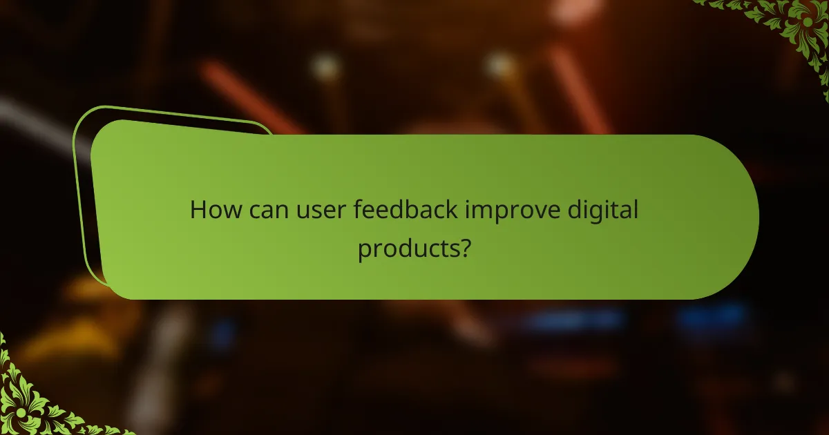 How can user feedback improve digital products?