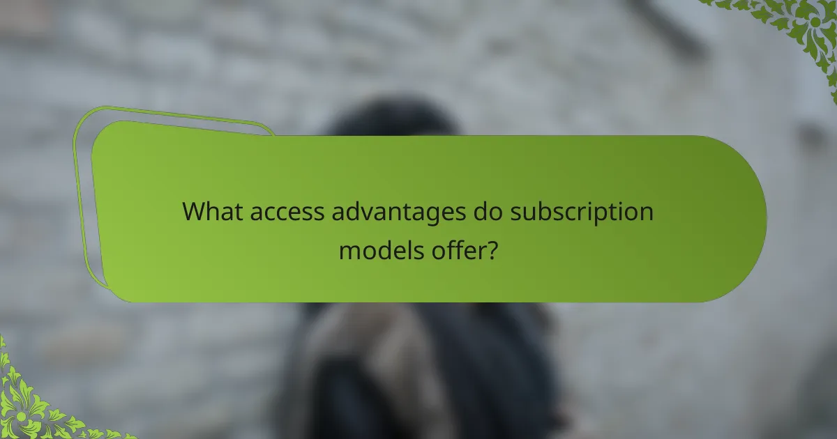 What access advantages do subscription models offer?