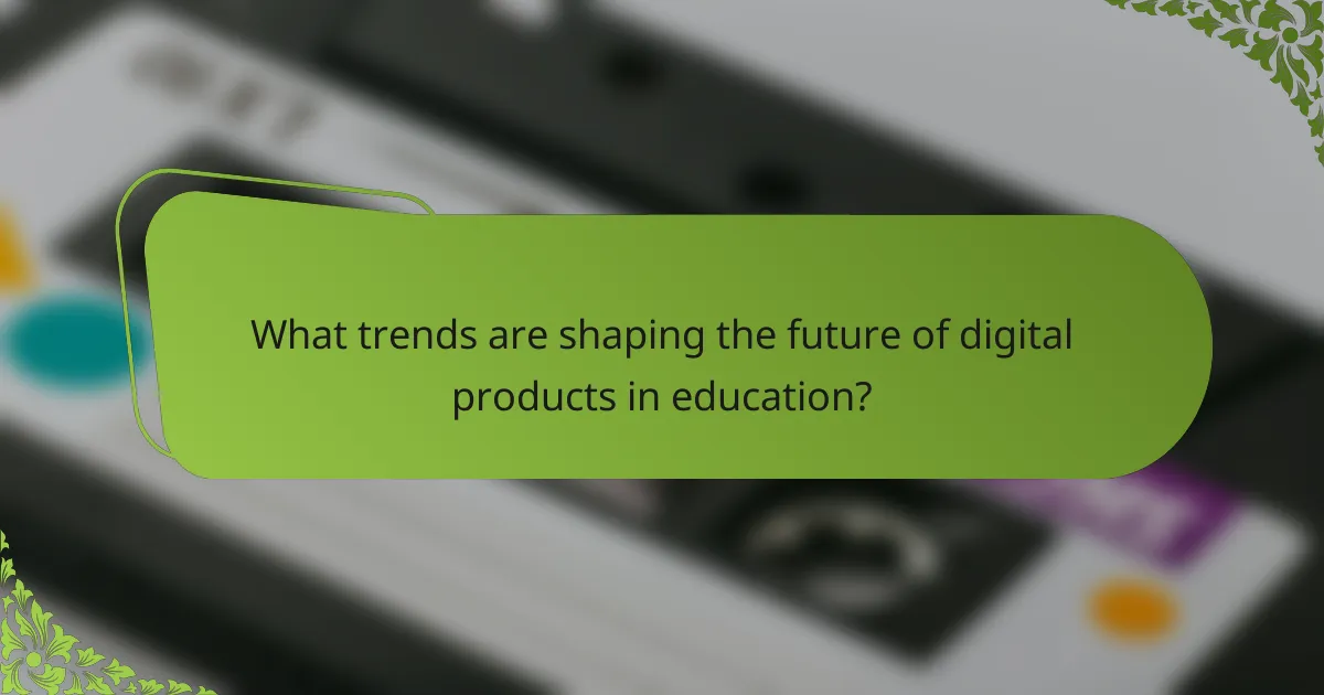 What trends are shaping the future of digital products in education?